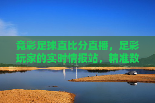 竟彩足球直比分直播，足彩玩家的实时情报站，精准数据助力精准投注