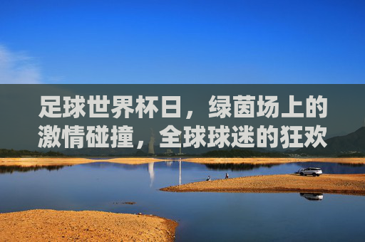 足球世界杯日，绿茵场上的激情碰撞，全球球迷的狂欢盛宴，足球世界杯日，绿茵场上的激情碰撞，全球球迷的狂欢盛宴