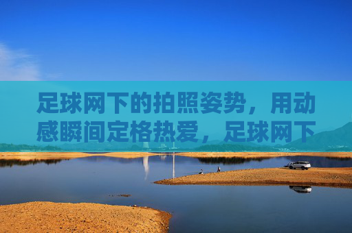 足球网下的拍照姿势，用动感瞬间定格热爱，足球网下拍照姿势，用动感瞬间定格热爱