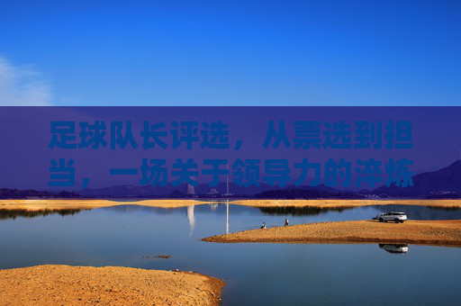 足球队长评选,从票选到担当,一场关于领导力的淬炼,足球队长评选,从票选到担当,领导力的淬炼之旅