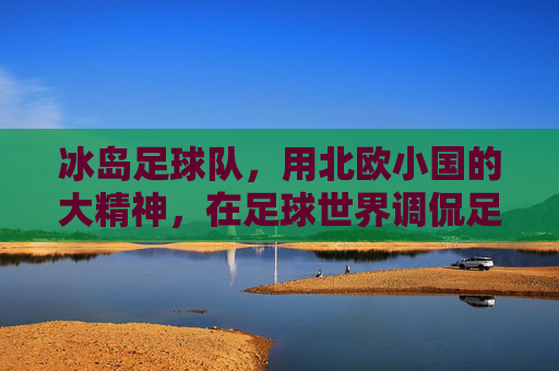 冰岛足球队，用北欧小国的大精神，在足球世界调侃足球巨无霸，冰岛足球队，以小国大精神，在足球世界调侃巨无霸