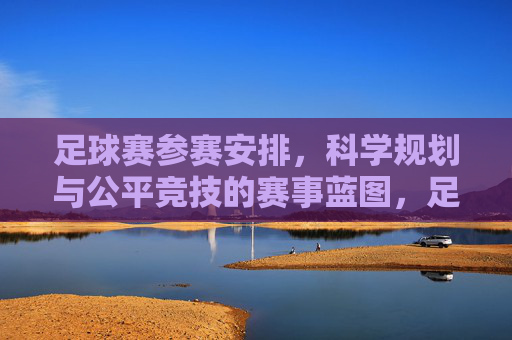 足球赛参赛安排,科学规划与公平竞技的赛事蓝图,足球赛参赛安排,科学规划与公平竞技的赛事蓝图