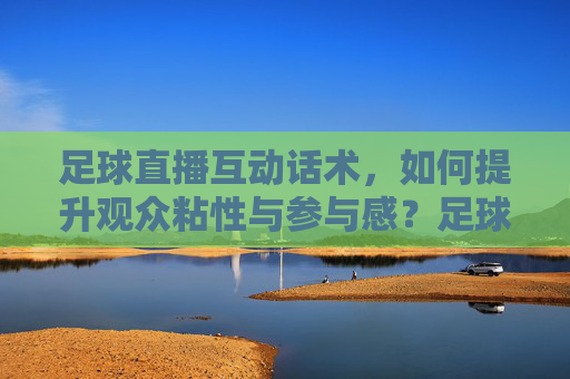 足球直播互动话术，如何提升观众粘性与参与感？足球直播互动话术，如何提升观众粘性与参与感？
