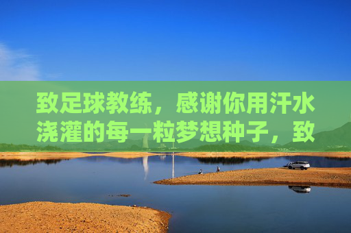 致足球教练,感谢你用汗水浇灌的每一粒梦想种子,致足球教练,汗水浇灌梦想种子的耕耘者