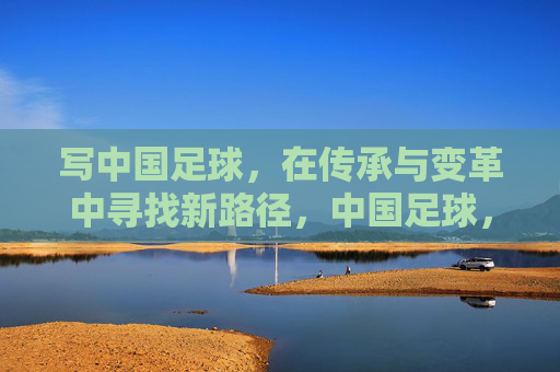 写中国足球，在传承与变革中寻找新路径，中国足球，在传承与变革中寻找新路径
