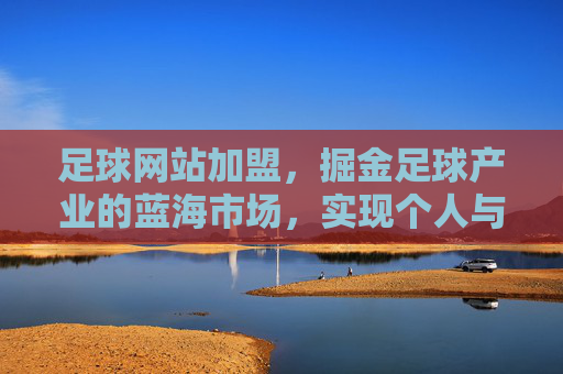足球网站加盟,掘金足球产业的蓝海市场,实现个人与品牌的双向赋能,足球网站加盟,掘金足球产业蓝海市场,实现个人与品牌的双向赋能