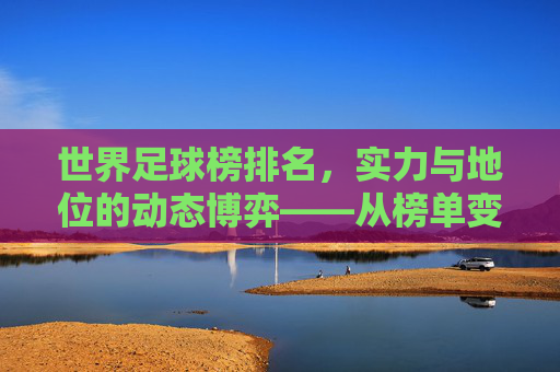 世界足球榜排名,实力与地位的动态博弈——从榜单变化看足球世界的风云变迁,世界足球榜排名,实力与地位的动态博弈——从榜单变化看足球世界的风云变迁