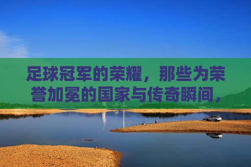 足球冠军的荣耀，那些为荣誉加冕的国家与传奇瞬间，足球冠军的荣耀，那些为荣誉加冕的国家与传奇瞬间