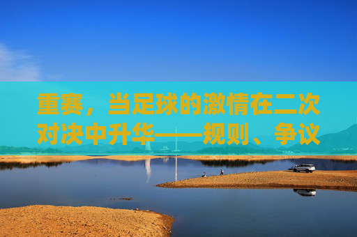 重赛，当足球的激情在二次对决中升华——规则、争议与体育精神的再演绎，重赛，当足球的激情在二次对决中升华——规则、争议与体育精神的再演绎