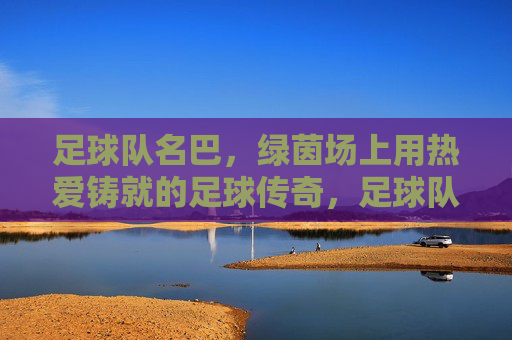 足球队名巴，绿茵场上用热爱铸就的足球传奇，足球队名巴，绿茵场上用热爱铸就的足球传奇