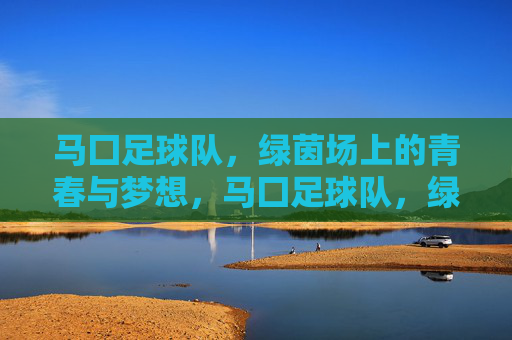马囗足球队,绿茵场上的青春与梦想,马囗足球队,绿茵场上的青春与梦想