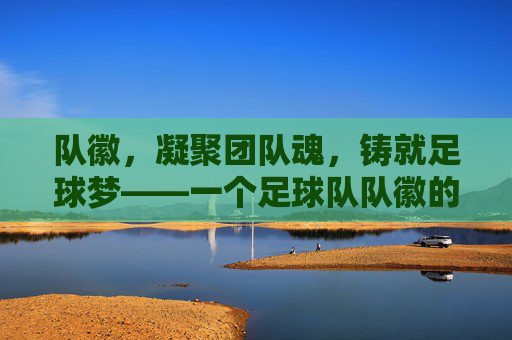 队徽，凝聚团队魂，铸就足球梦——一个足球队队徽的故事，队徽，凝聚团队魂，铸就足球梦——一个足球队队徽的故事