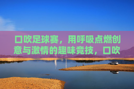 口吹足球赛，用呼吸点燃创意与激情的趣味竞技，口吹足球赛，用呼吸点燃创意与激情的趣味竞技