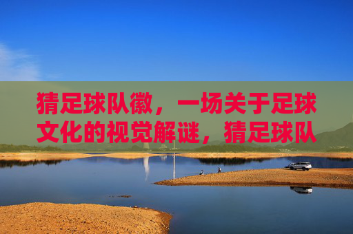 猜足球队徽，一场关于足球文化的视觉解谜，猜足球队徽，一场关于足球文化的视觉解谜