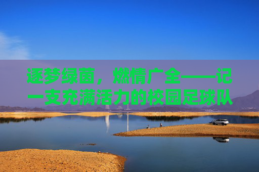 逐梦绿茵，燃情广全——记一支充满活力的校园足球队，逐梦绿茵，燃情广全——记一支充满活力的校园足球队