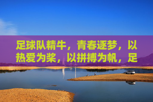 足球队精牛,青春逐梦,以热爱为桨,以拼搏为帆,足球队精牛,青春逐梦,以热爱为桨,以拼搏为帆