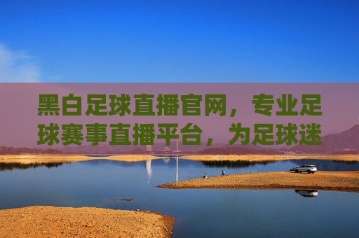 黑白足球直播官网,专业足球赛事直播平台,为足球迷打造实时看球新体验,黑白足球直播官网,专业足球赛事直播平台,为足球迷打造实时看球新体验