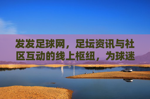 发发足球网，足坛资讯与社区互动的线上枢纽，为球迷提供全方位足球服务，发发足球网，足坛资讯与社区互动的线上枢纽，为球迷提供全方位足球服务