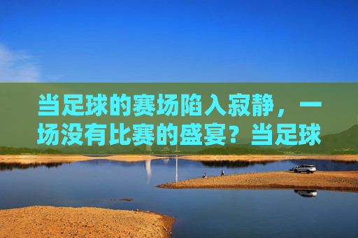 当足球的赛场陷入寂静,一场没有比赛的盛宴?当足球的赛场陷入寂静,一场没有比赛的盛宴?
