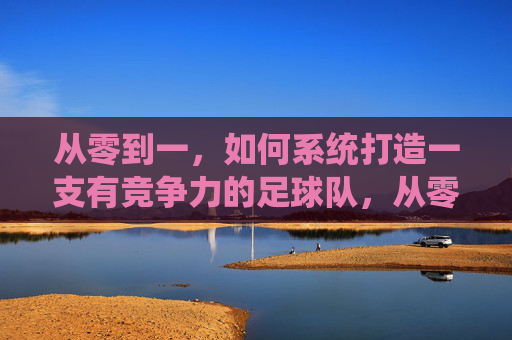 从零到一，如何系统打造一支有竞争力的足球队，从零到一，系统打造有竞争力的足球队的全流程路径