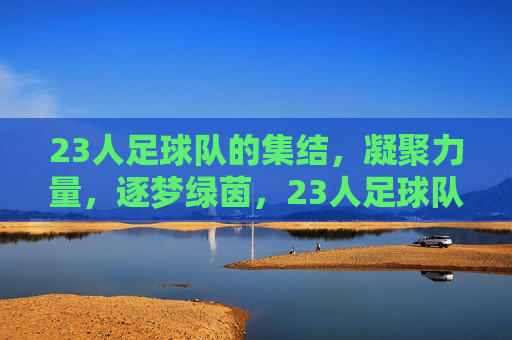23人足球队的集结，凝聚力量，逐梦绿茵，23人足球队集结，凝聚力量，逐梦绿茵