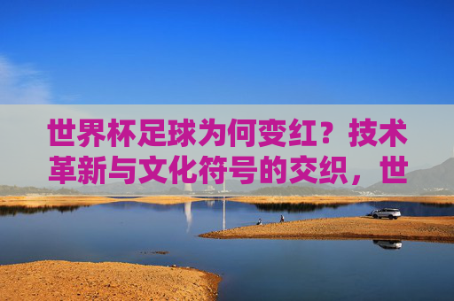 世界杯足球为何变红?技术革新与文化符号的交织,世界杯足球为何变红?技术革新与文化符号的交织