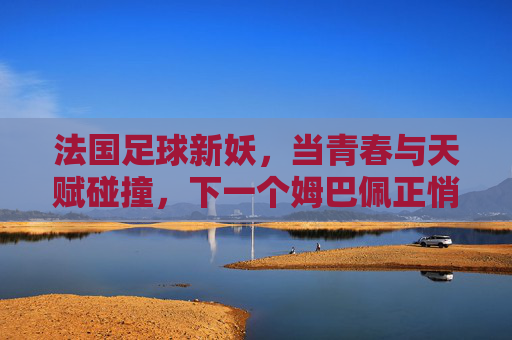 法国足球新妖，当青春与天赋碰撞，下一个姆巴佩正悄然崛起，法国足球新妖，青春与天赋碰撞，下一个姆巴佩正悄然崛起