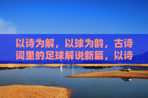 以诗为解,以球为韵,古诗词里的足球解说新篇,以诗为解,以球为韵,古诗词里的足球解说新篇