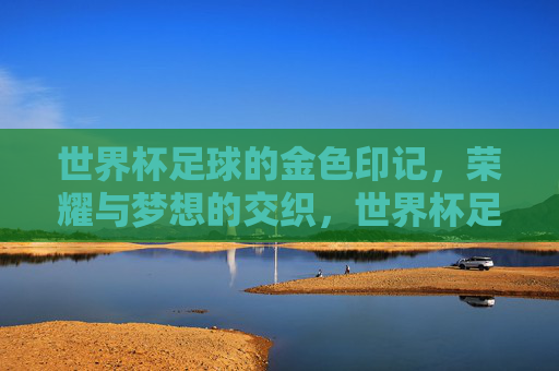 世界杯足球的金色印记,荣耀与梦想的交织,世界杯足球的金色印记,荣耀与梦想的交织