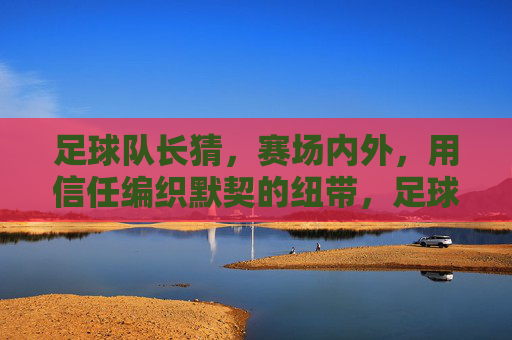 足球队长猜,赛场内外,用信任编织默契的纽带,足球队长,赛场内外,用信任编织默契的纽带