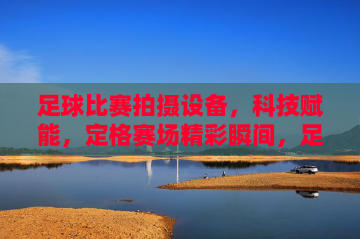足球比赛拍摄设备，科技赋能，定格赛场精彩瞬间，足球比赛拍摄设备，科技赋能，定格赛场精彩瞬间