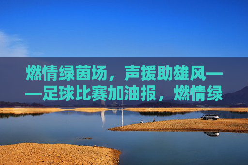 燃情绿茵场，声援助雄风——足球比赛加油报，燃情绿茵场，声援助雄风——足球比赛加油报