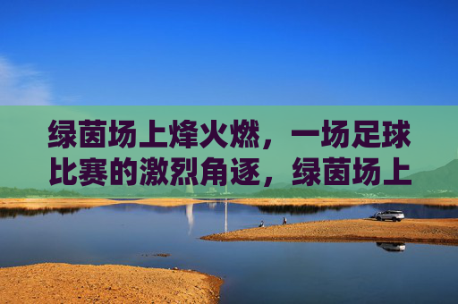 绿茵场上烽火燃，一场足球比赛的激烈角逐，绿茵场上烽火燃，一场足球比赛的激烈角逐