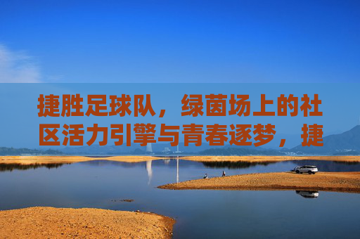 捷胜足球队,绿茵场上的社区活力引擎与青春逐梦,捷胜足球队,绿茵场上的社区活力引擎与青春逐梦
