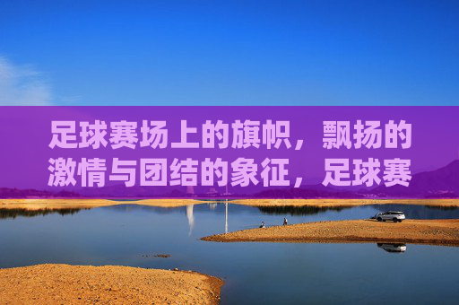 足球赛场上的旗帜,飘扬的激情与团结的象征,足球赛场旗帜,飘扬的激情与团结的象征