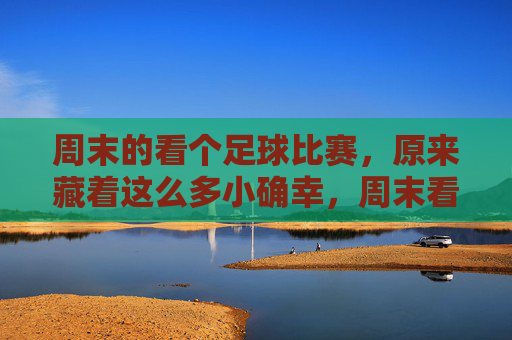 周末的看个足球比赛,原来藏着这么多小确幸,周末看球,原来藏着这么多小确幸
