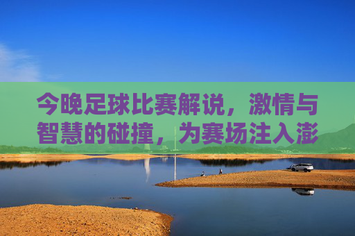 今晚足球比赛解说，激情与智慧的碰撞，为赛场注入澎湃活力，今晚足球解说，激情与智慧碰撞，为赛场注入澎湃活力