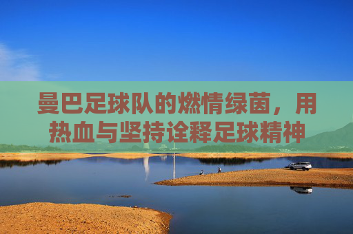 曼巴足球队的燃情绿茵,用热血与坚持诠释足球精神