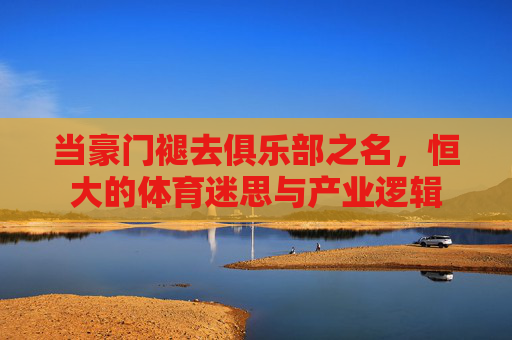 当豪门褪去俱乐部之名,恒大的体育迷思与产业逻辑