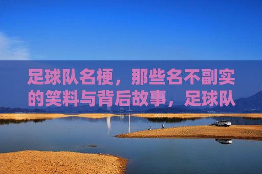 足球队名梗,那些名不副实的笑料与背后故事,足球队名梗,那些名不副实的笑料与背后故事