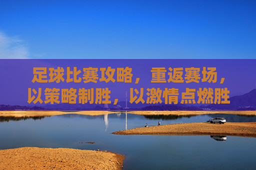 足球比赛攻略,重返赛场,以策略制胜,以激情点燃胜利