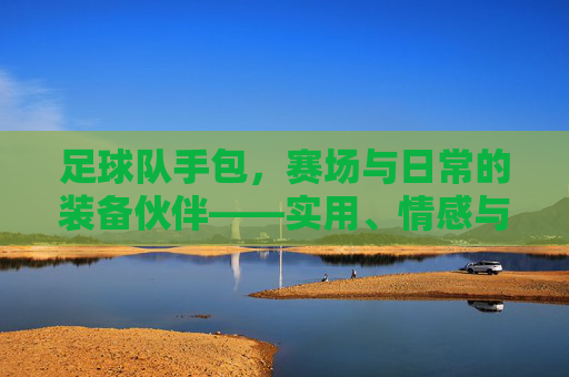 足球队手包,赛场与日常的装备伙伴——实用、情感与团队精神的融合,足球队手包,赛场与日常的装备伙伴——实用、情感与团队精神的融合
