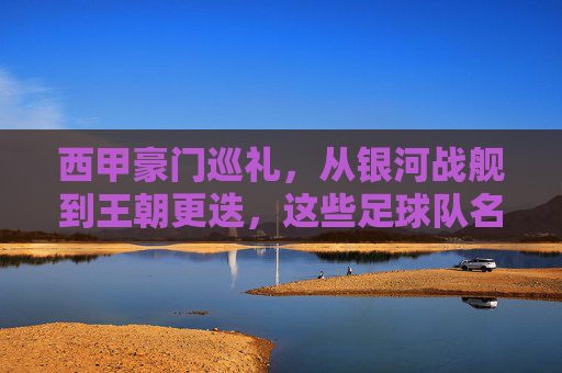 西甲豪门巡礼，从银河战舰到王朝更迭，这些足球队名背后是足球的传奇故事，西甲豪门巡礼，从银河战舰到王朝更迭，足球队名背后的足球传奇故事