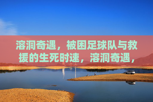 溶洞奇遇,被困足球队与救援的生死时速,溶洞奇遇,被困足球队与救援的生死时速