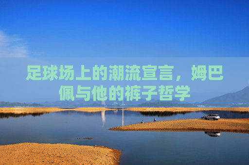 足球场上的潮流宣言,姆巴佩与他的裤子哲学