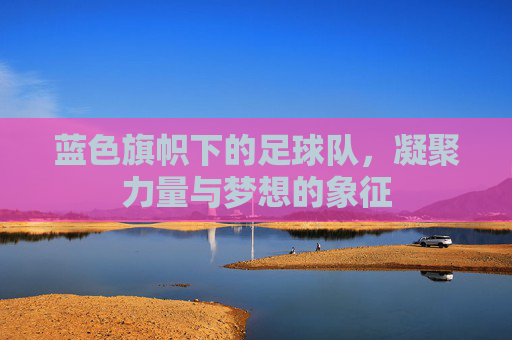 蓝色旗帜下的足球队，凝聚力量与梦想的象征