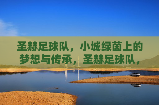 圣赫足球队,小城绿茵上的梦想与传承,圣赫足球队,小城绿茵上的梦想与传承