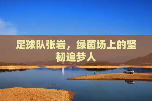 足球队张岩,绿茵场上的坚韧追梦人