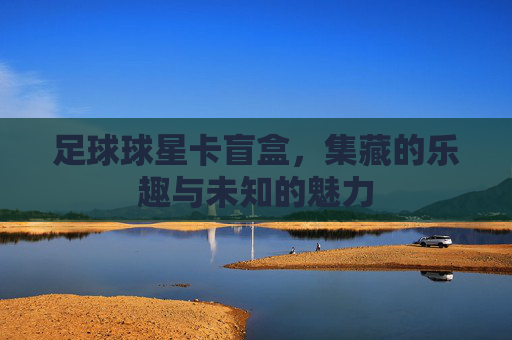 足球球星卡盲盒,集藏的乐趣与未知的魅力