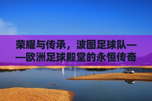 荣耀与传承，波图足球队——欧洲足球殿堂的永恒传奇